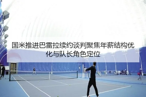 国米推进巴雷拉续约谈判聚焦年薪结构优化与队长角色定位 | kaiyun