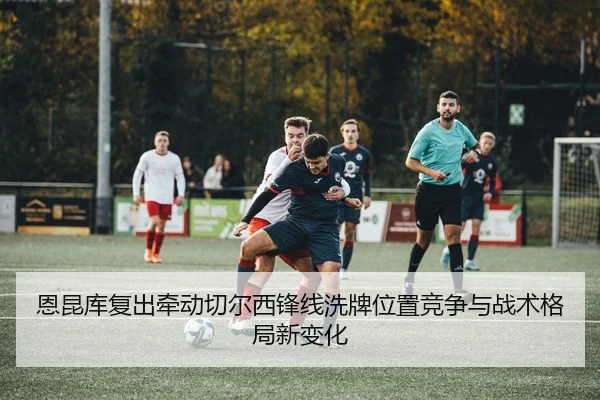 恩昆库复出牵动切尔西锋线洗牌位置竞争与战术格局新变化 | kaiyun