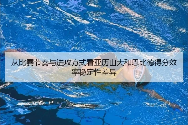 从比赛节奏与进攻方式看亚历山大和恩比德得分效率稳定性差异