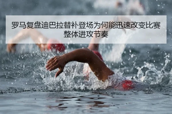 罗马复盘迪巴拉替补登场为何能迅速改变比赛整体进攻节奏