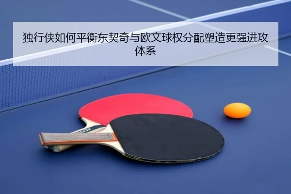 独行侠如何平衡东契奇与欧文球权分配塑造更强进攻体系