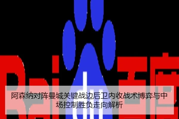 阿森纳对阵曼城关键战边后卫内收战术博弈与中场控制胜负走向解析