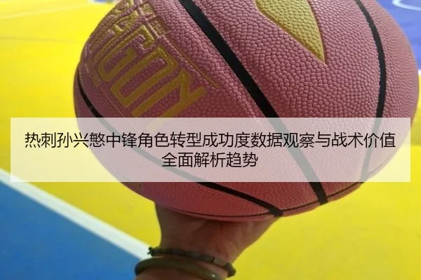 热刺孙兴慜中锋角色转型成功度数据观察与战术价值全面解析趋势