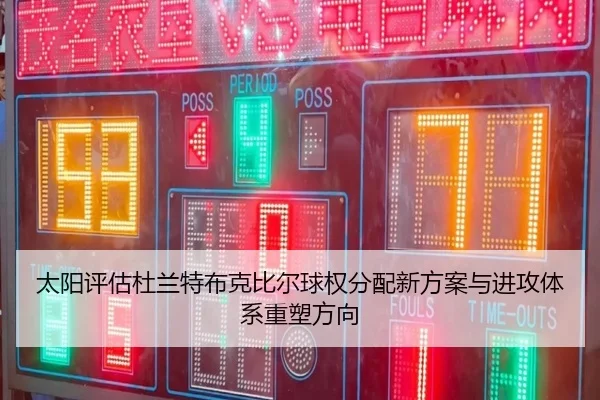 太阳评估杜兰特布克比尔球权分配新方案与进攻体系重塑方向