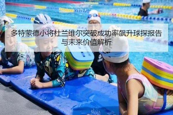 多特蒙德小将杜兰维尔突破成功率飙升球探报告与未来价值解析