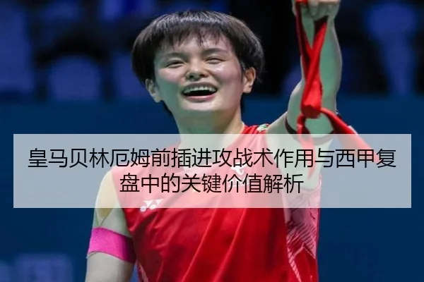 皇马贝林厄姆前插进攻战术作用与西甲复盘中的关键价值解析