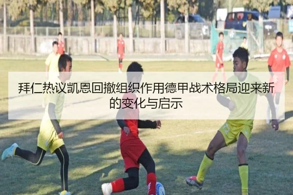 拜仁热议凯恩回撤组织作用德甲战术格局迎来新的变化与启示