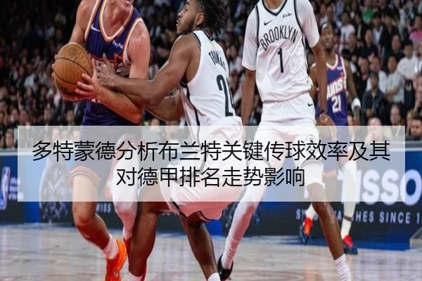 多特蒙德分析布兰特关键传球效率及其对德甲排名走势影响