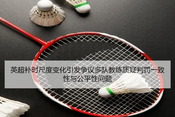 英超补时尺度变化引发争议多队教练质疑判罚一致性与公平性问题
