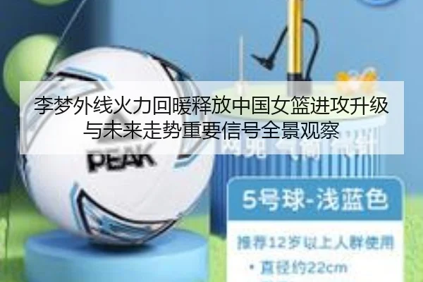 李梦外线火力回暖释放中国女篮进攻升级与未来走势重要信号全景观察