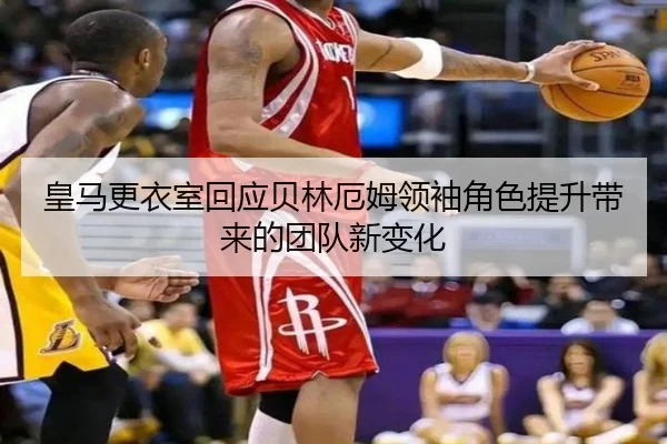 皇马更衣室回应贝林厄姆领袖角色提升带来的团队新变化