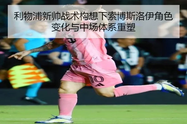 利物浦新帅战术构想下索博斯洛伊角色变化与中场体系重塑