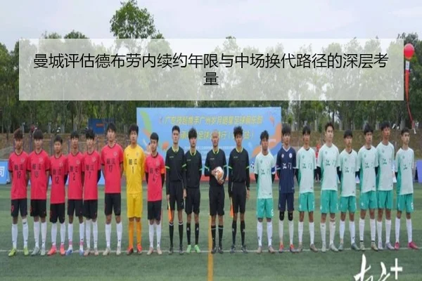 曼城评估德布劳内续约年限与中场换代路径的深层考量
