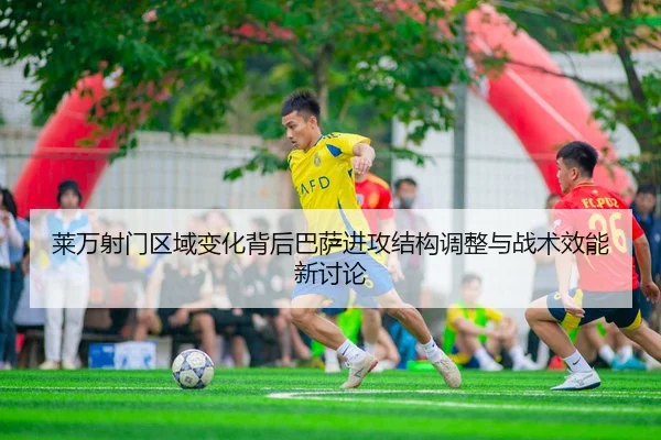 莱万射门区域变化背后巴萨进攻结构调整与战术效能新讨论