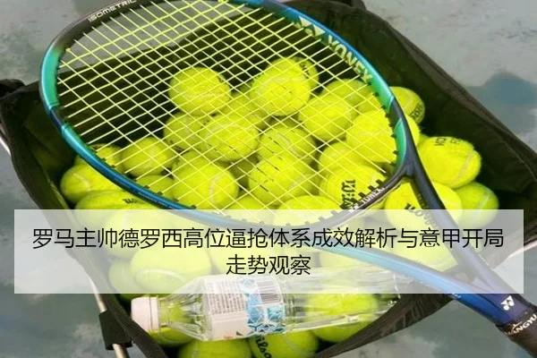 罗马主帅德罗西高位逼抢体系成效解析与意甲开局走势观察