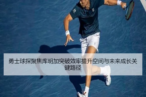 勇士球探聚焦库明加突破效率提升空间与未来成长关键路径
