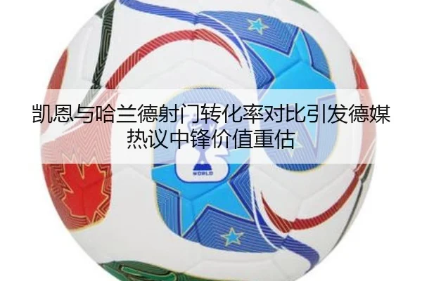 凯恩与哈兰德射门转化率对比引发德媒热议中锋价值重估